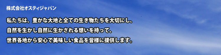 私たちは、豊かな大地と全ての生き物たちを大切にし、自然を生かし自然に生かされる想いを持って、世界各地から安心で美味しい食品を皆様に提供します。